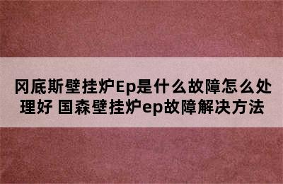 冈底斯壁挂炉Ep是什么故障怎么处理好 国森壁挂炉ep故障解决方法